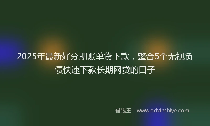 2025年最新好分期账单贷下款，整合5个无视负债快速下款长期网贷的口子
