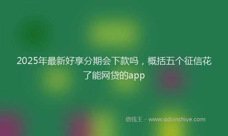 2025年最新好享分期会下款吗，概括五个征信花了能网贷的app