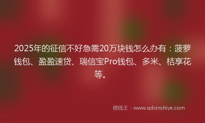 2025年的征信不好急需20万块钱怎么办有：菠萝钱包、盈盈速贷、瑞信宝Pro钱包、多米、桔享花等。