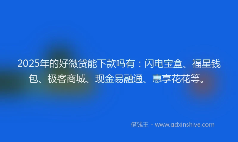 2025年的好微贷能下款吗有：闪电宝盒、福星钱包、极客商城、现金易融通、惠享花花等。
