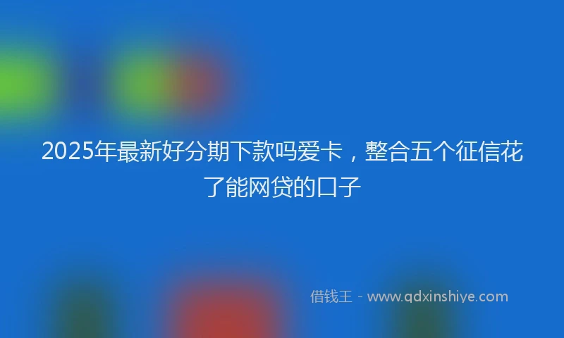 2025年最新好分期下款吗爱卡，整合五个征信花了能网贷的口子