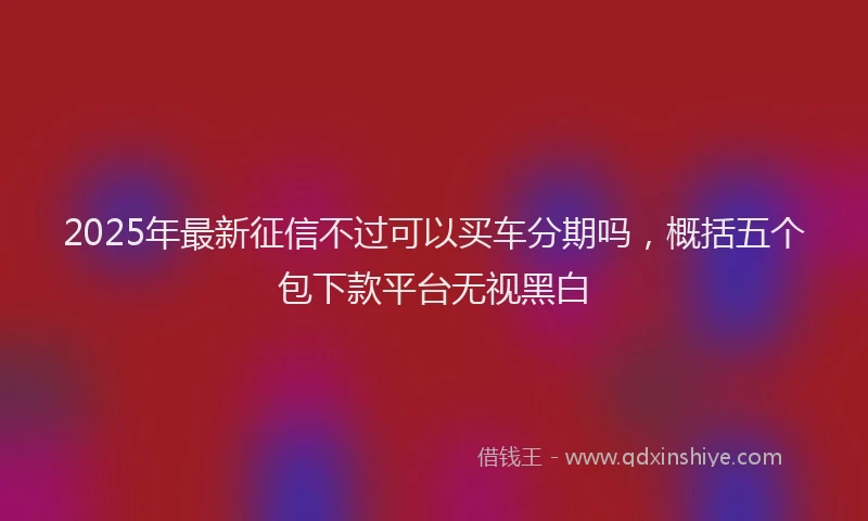 2025年最新征信不过可以买车分期吗，概括五个包下款平台无视黑白
