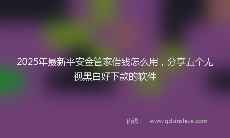 2025年最新平安金管家借钱怎么用，分享五个无视黑白好下款的软件