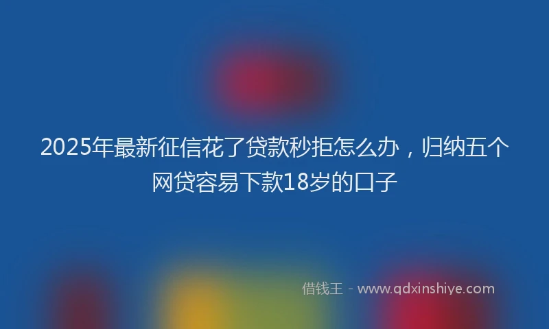 2025年最新征信花了贷款秒拒怎么办，归纳五个网贷容易下款18岁的口子
