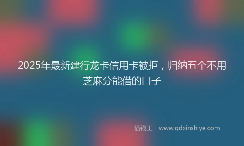 2025年最新建行龙卡信用卡被拒，归纳五个不用芝麻分能借的口子