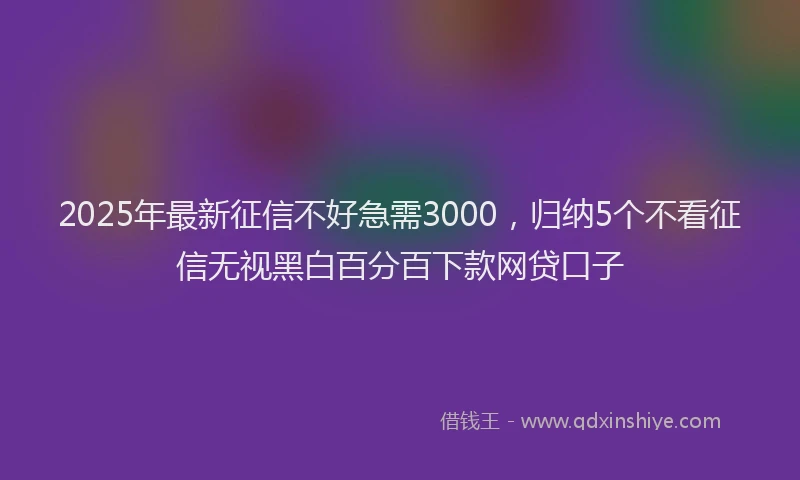 2025年最新征信不好急需3000，归纳5个不看征信无视黑白百分百下款网贷口子