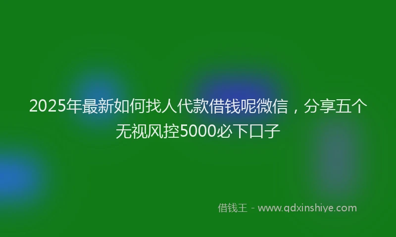 2025年最新如何找人代款借钱呢微信，分享五个无视风控5000必下口子