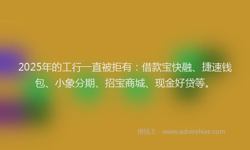 2025年的工行一直被拒有：借款宝快融、捷速钱包、小象分期、招宝商城、现金好贷等。