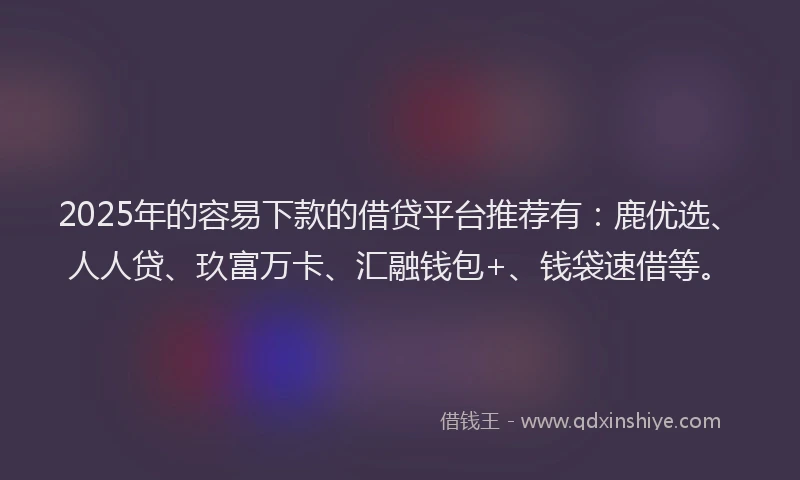 2025年的容易下款的借贷平台推荐有：鹿优选、人人贷、玖富万卡、汇融钱包+、钱袋速借等。