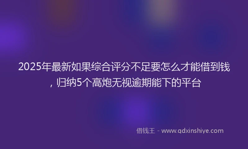 2025年最新如果综合评分不足要怎么才能借到钱，归纳5个高炮无视逾期能下的平台