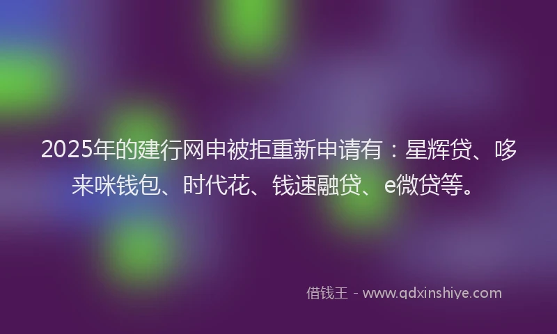 2025年的建行网申被拒重新申请有：星辉贷、哆来咪钱包、时代花、钱速融贷、e微贷等。