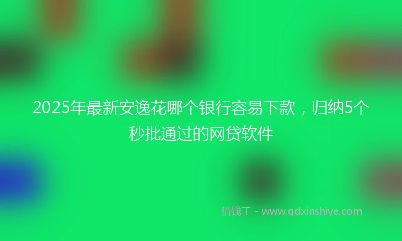 2025年最新安逸花哪个银行容易下款，归纳5个秒批通过的网贷软件