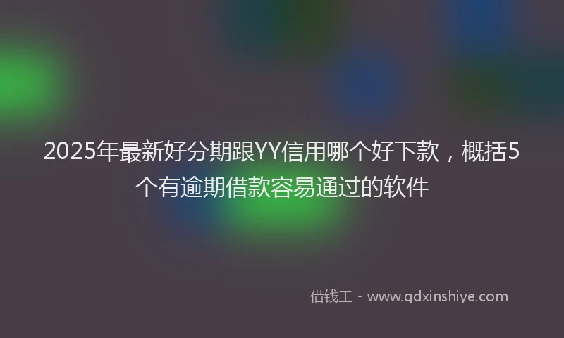2025年最新好分期跟YY信用哪个好下款，概括5个有逾期借款容易通过的软件