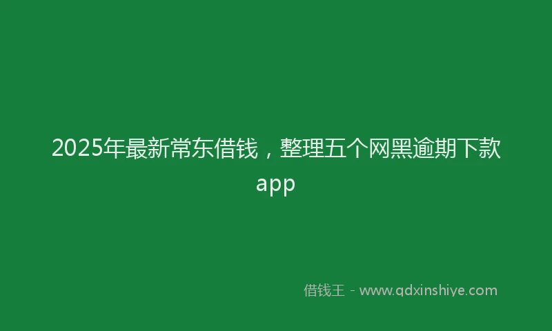 2025年最新常东借钱，整理五个网黑逾期下款app