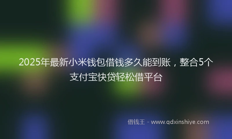 2025年最新小米钱包借钱多久能到账，整合5个支付宝快贷轻松借平台