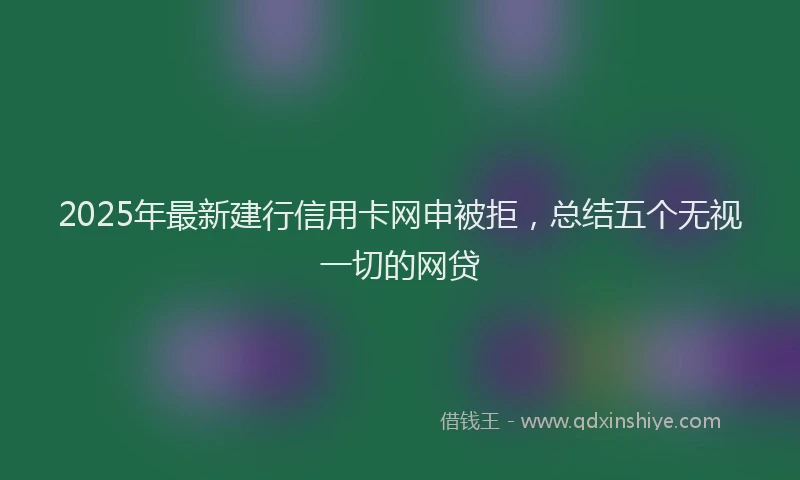 2025年最新建行信用卡网申被拒，总结五个无视一切的网贷