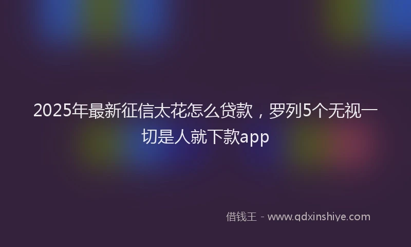 2025年最新征信太花怎么贷款，罗列5个无视一切是人就下款app