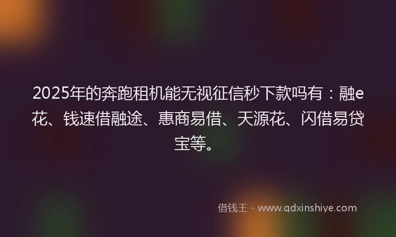 2025年的奔跑租机能无视征信秒下款吗有：融e花、钱速借融途、惠商易借、天源花、闪借易贷宝等。