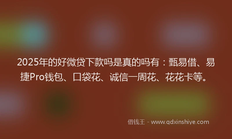 2025年的好微贷下款吗是真的吗有：甄易借、易捷Pro钱包、口袋花、诚信一周花、花花卡等。