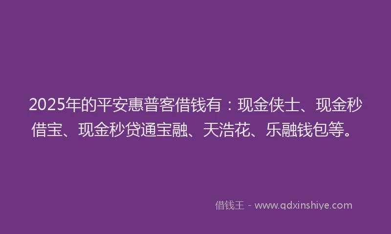 2025年的平安惠普客借钱有：现金侠士、现金秒借宝、现金秒贷通宝融、天浩花、乐融钱包等。