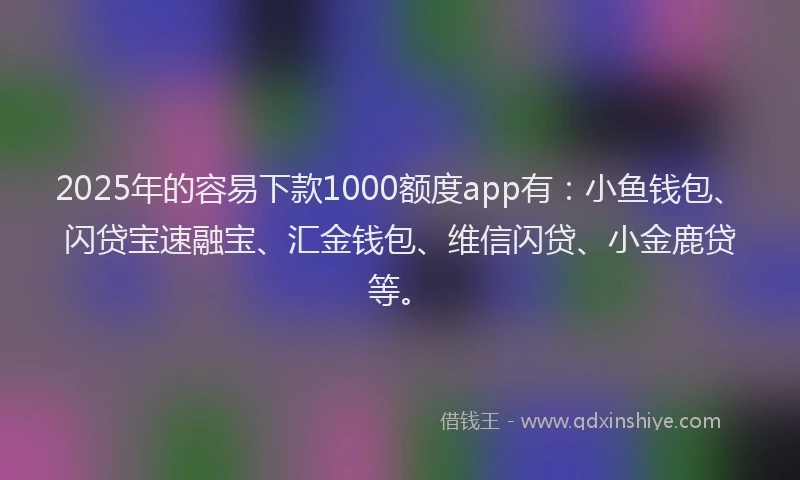 2025年的容易下款1000额度app有：小鱼钱包、闪贷宝速融宝、汇金钱包、维信闪贷、小金鹿贷等。