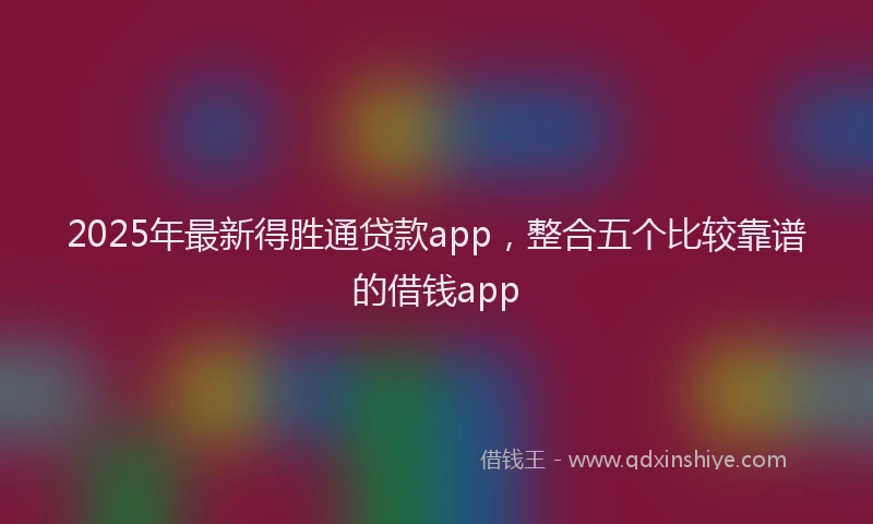 2025年最新得胜通贷款app，整合五个比较靠谱的借钱app