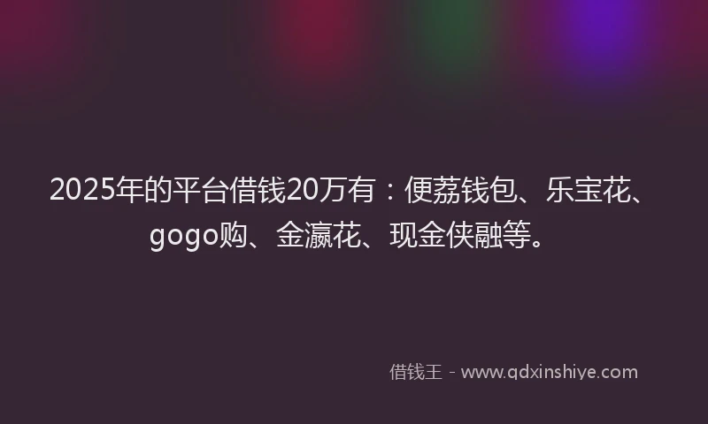 2025年的平台借钱20万有：便荔钱包、乐宝花、gogo购、金瀛花、现金侠融等。