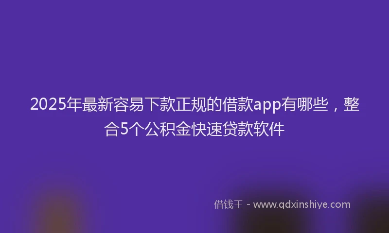 2025年最新容易下款正规的借款app有哪些，整合5个公积金快速贷款软件