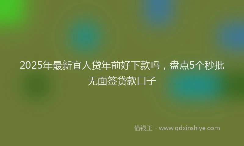 2025年最新宜人贷年前好下款吗，盘点5个秒批无面签贷款口子