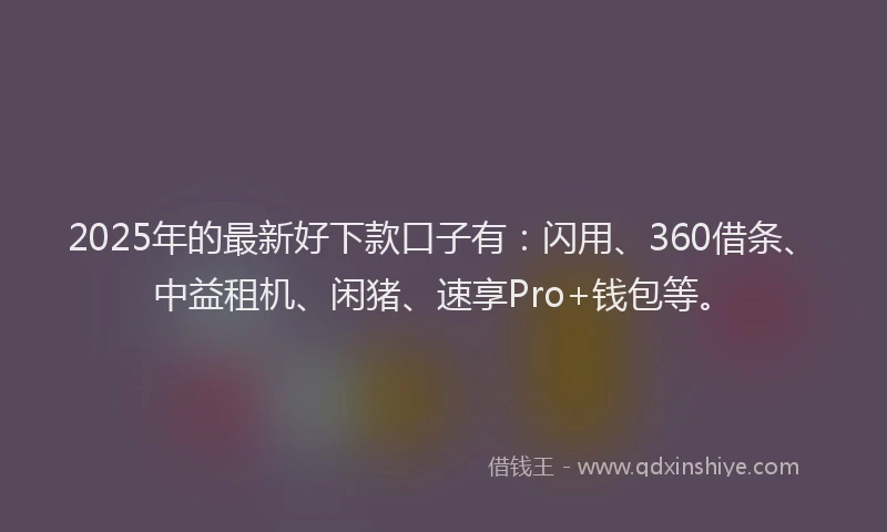 2025年的最新好下款口子有：闪用、360借条、中益租机、闲猪、速享Pro+钱包等。
