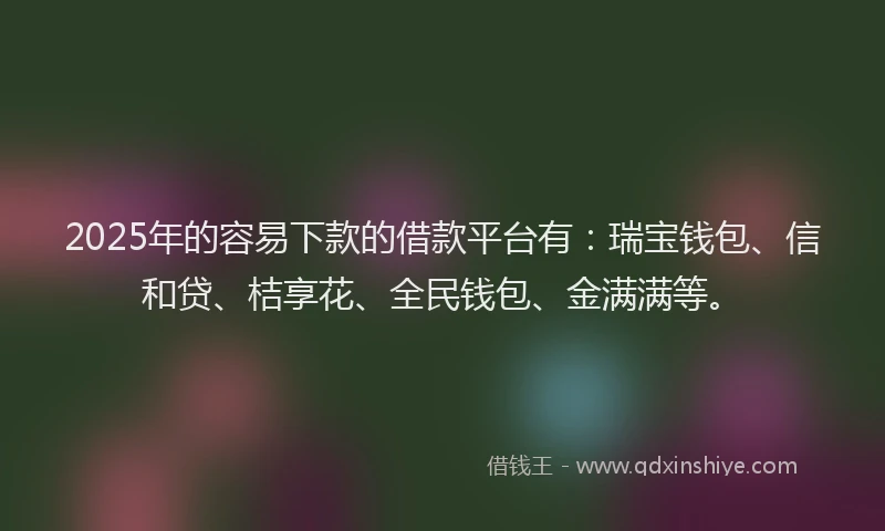 2025年的容易下款的借款平台有：瑞宝钱包、信和贷、桔享花、全民钱包、金满满等。
