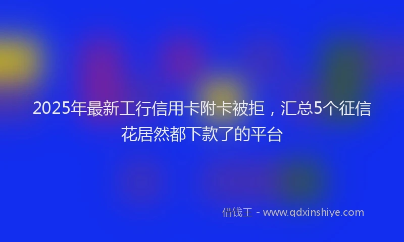 2025年最新工行信用卡附卡被拒，汇总5个征信花居然都下款了的平台