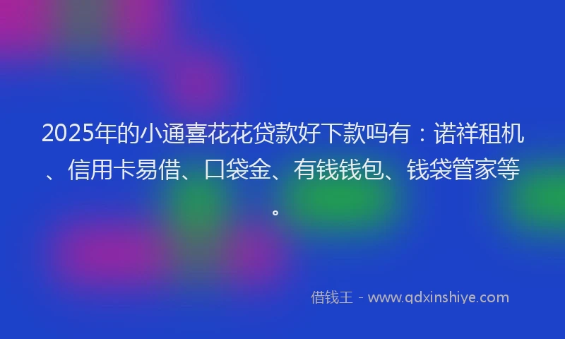 2025年的小通喜花花贷款好下款吗有：诺祥租机、信用卡易借、口袋金、有钱钱包、钱袋管家等。
