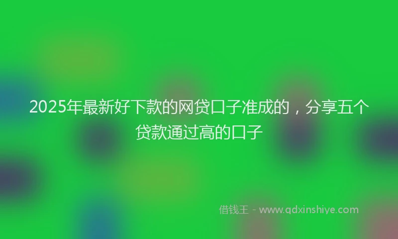 2025年最新好下款的网贷口子准成的，分享五个贷款通过高的口子