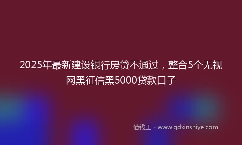 2025年最新建设银行房贷不通过，整合5个无视网黑征信黑5000贷款口子