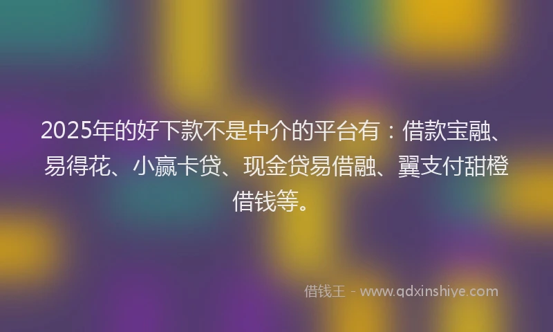 2025年的好下款不是中介的平台有：借款宝融、易得花、小赢卡贷、现金贷易借融、翼支付甜橙借钱等。