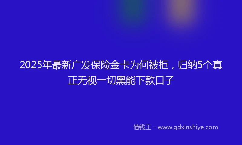 2025年最新广发保险金卡为何被拒，归纳5个真正无视一切黑能下款口子