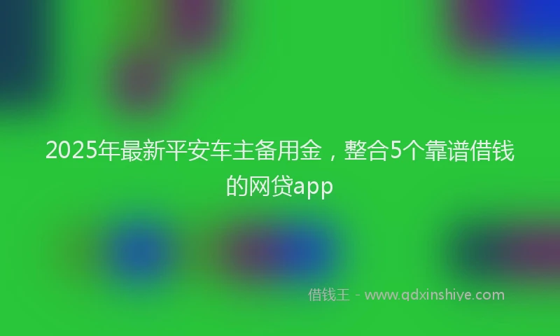 2025年最新平安车主备用金，整合5个靠谱借钱的网贷app