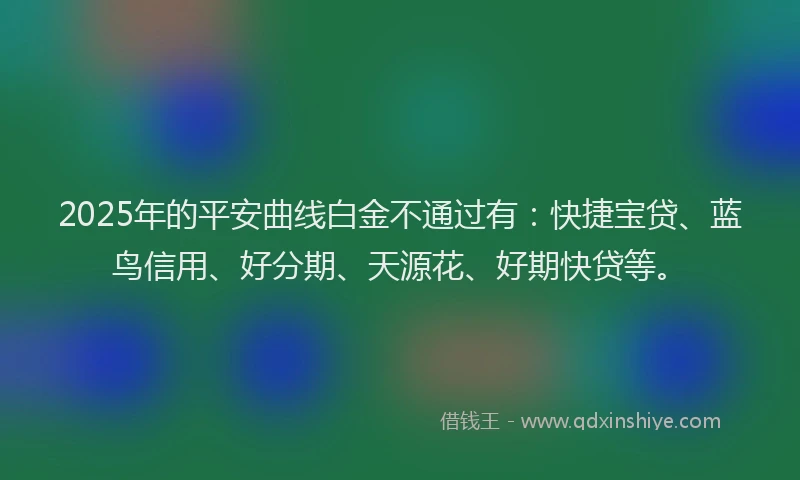 2025年的平安曲线白金不通过有：快捷宝贷、蓝鸟信用、好分期、天源花、好期快贷等。