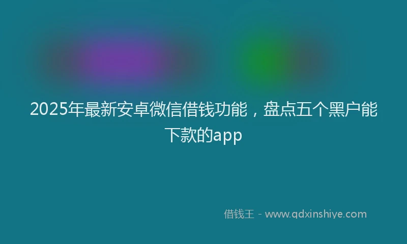 2025年最新安卓微信借钱功能，盘点五个黑户能下款的app