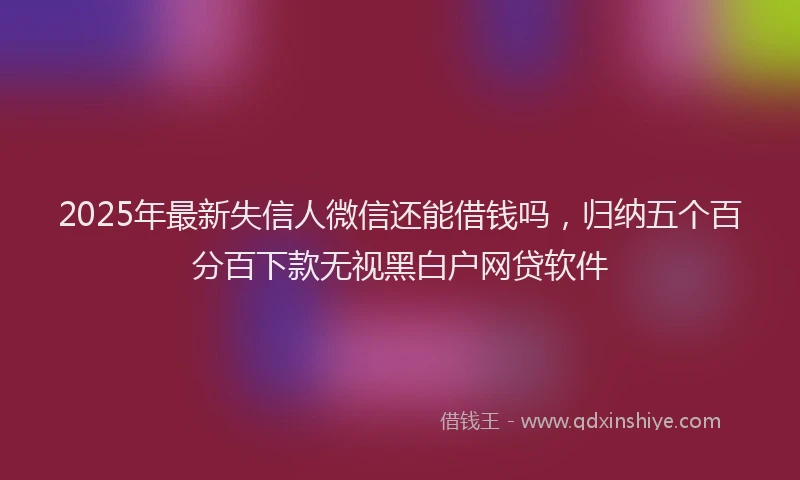 2025年最新失信人微信还能借钱吗，归纳五个百分百下款无视黑白户网贷软件
