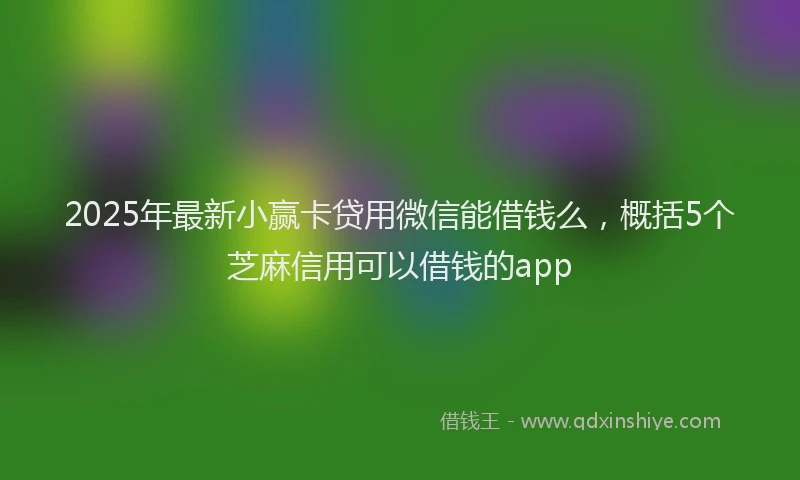 2025年最新小赢卡贷用微信能借钱么，概括5个芝麻信用可以借钱的app