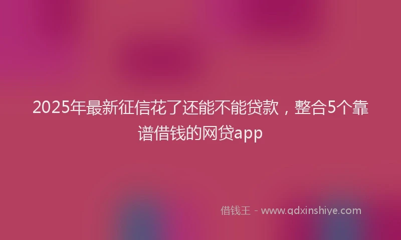 2025年最新征信花了还能不能贷款，整合5个靠谱借钱的网贷app