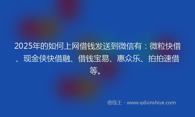 2025年的如何上网借钱发送到微信有：微粒快借、现金侠快借融、借钱宝易、惠众乐、拍拍速借等。