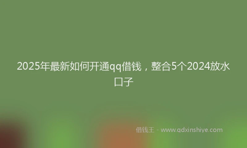 2025年最新如何开通qq借钱，整合5个2024放水口子
