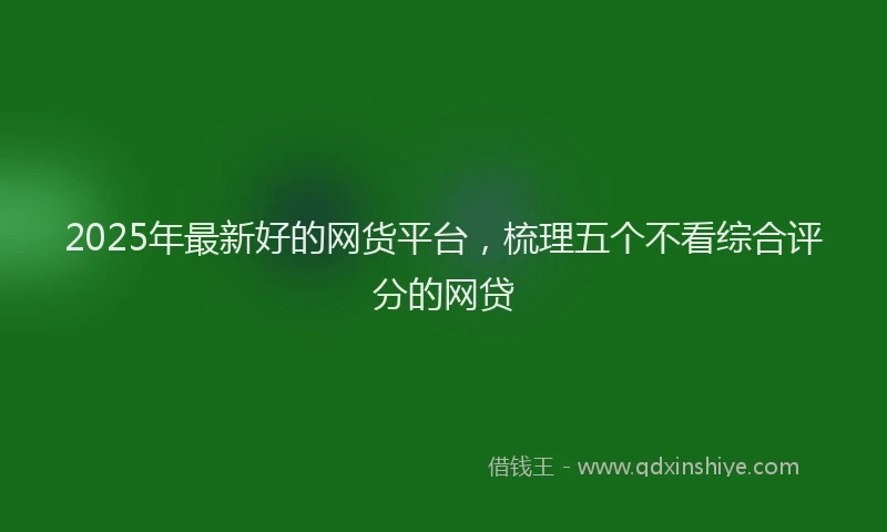 2025年最新好的网货平台，梳理五个不看综合评分的网贷