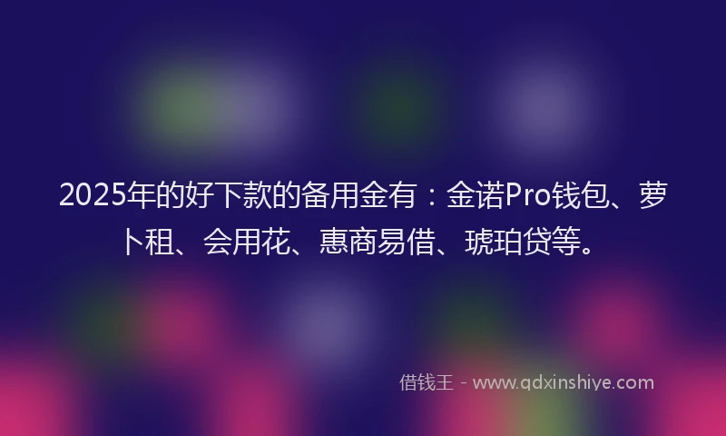 2025年的好下款的备用金有：金诺Pro钱包、萝卜租、会用花、惠商易借、琥珀贷等。