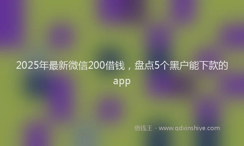 2025年最新微信200借钱，盘点5个黑户能下款的app