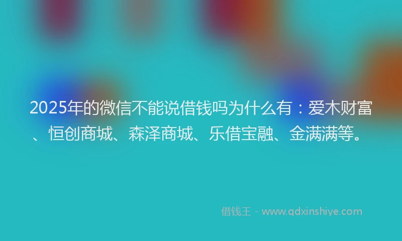 2025年的微信不能说借钱吗为什么有：爱木财富、恒创商城、森泽商城、乐借宝融、金满满等。