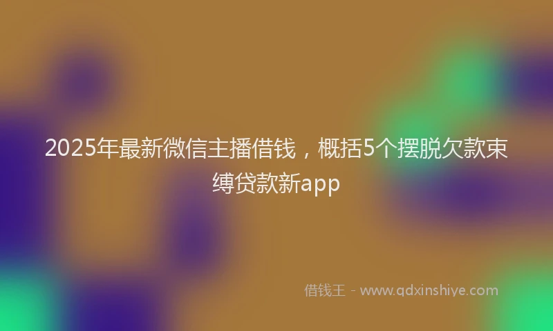 2025年最新微信主播借钱，概括5个摆脱欠款束缚贷款新app